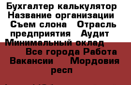 Бухгалтер-калькулятор › Название организации ­ Съем слона › Отрасль предприятия ­ Аудит › Минимальный оклад ­ 27 000 - Все города Работа » Вакансии   . Мордовия респ.